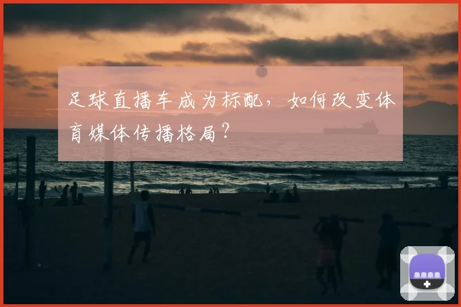 足球直播车成为标配，如何改变体育媒体传播格局？