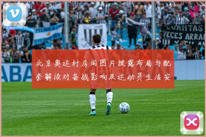 北京奥运村房间图片披露布局与配套解读对备战影响及运动员生活安排