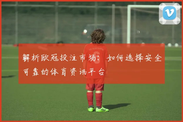 解析欧冠投注市场:如何选择安全可靠的体育资讯平台