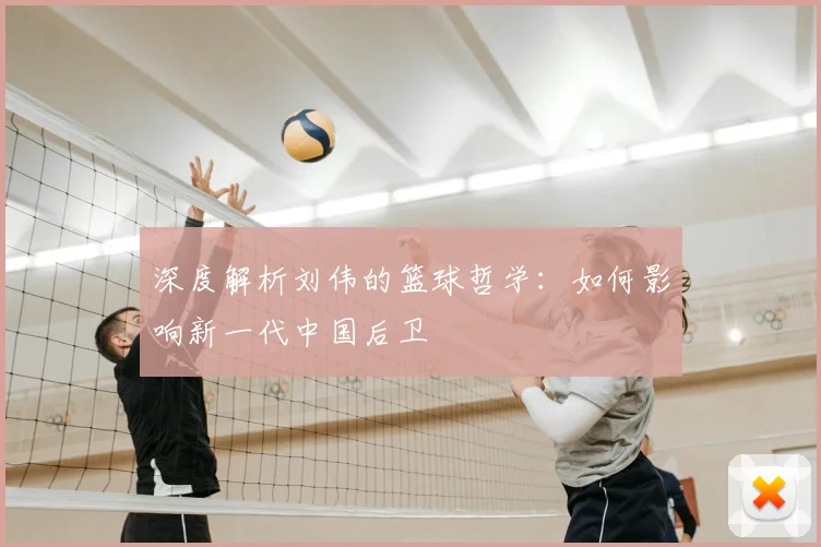 深度解析刘伟的篮球哲学:如何影响新一代中国后卫