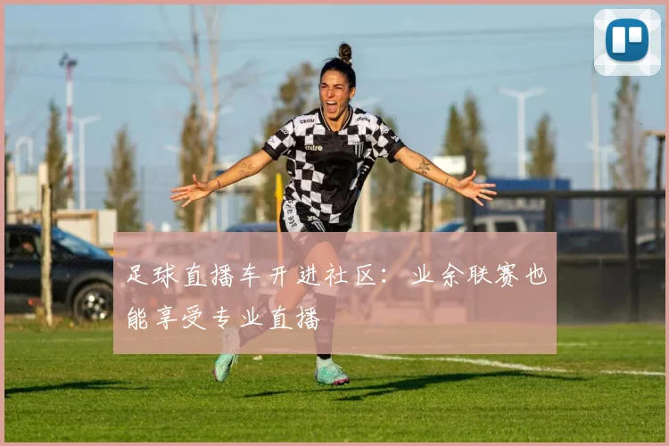 足球直播车开进社区：业余联赛也能享受专业直播