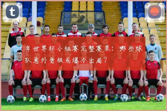 年世界杯小组赛完整赛果:哪些球队意外晋级或爆冷出局?