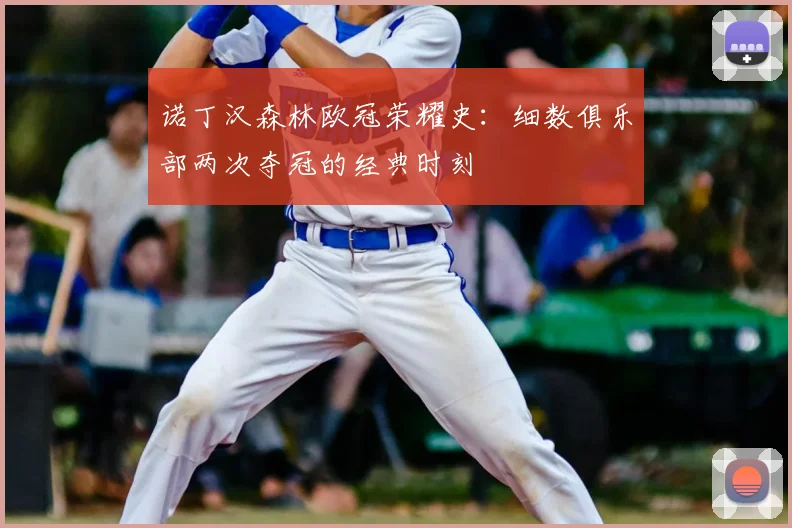 诺丁汉森林欧冠荣耀史：细数俱乐部两次夺冠的经典时刻