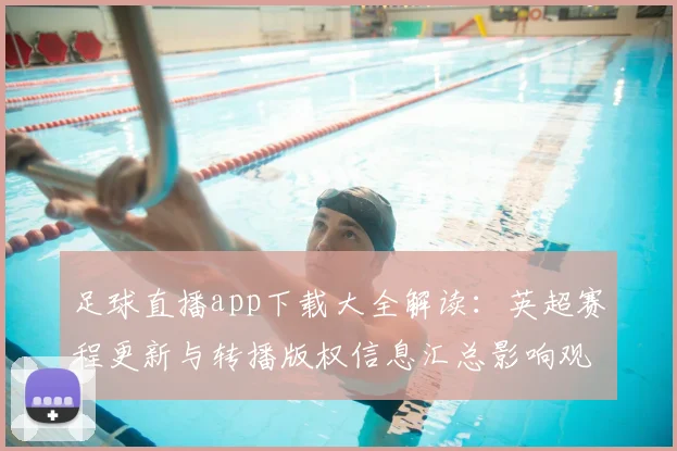 足球直播app下载大全解读：英超赛程更新与转播版权信息汇总影响观看