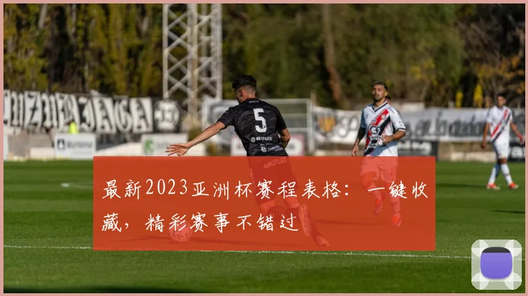 最新2023亚洲杯赛程表格:一键收藏,精彩赛事不错过