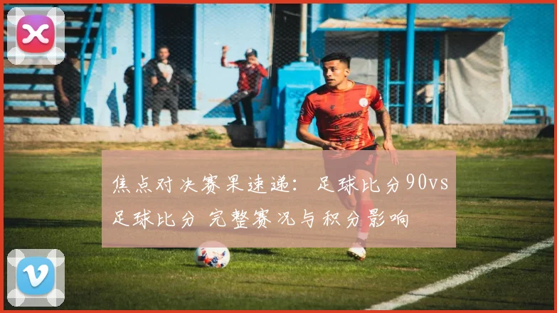 焦点对决赛果速递：足球比分90vs足球比分 完整赛况与积分影响