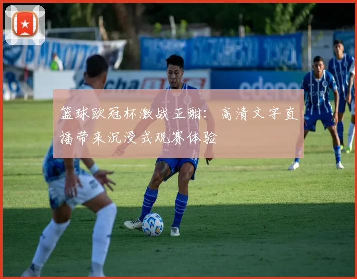 篮球欧冠杯激战正酣：高清文字直播带来沉浸式观赛体验