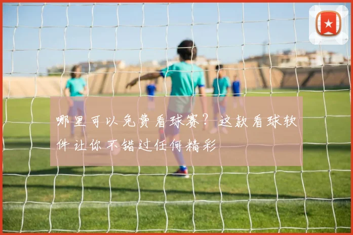 哪里可以免费看球赛?这款看球软件让你不错过任何精彩