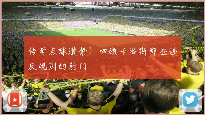 传奇点球遭禁！回顾卡洛斯那些违反规则的射门