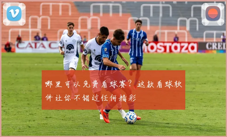 哪里可以免费看球赛？这款看球软件让你不错过任何精彩