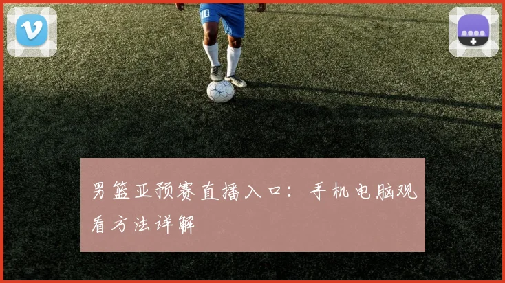 男篮亚预赛直播入口:手机电脑观看方法详解
