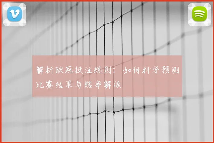 解析欧冠投注规则：如何科学预测比赛结果与赔率解读
