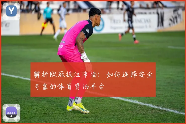 解析欧冠投注市场：如何选择安全可靠的体育资讯平台