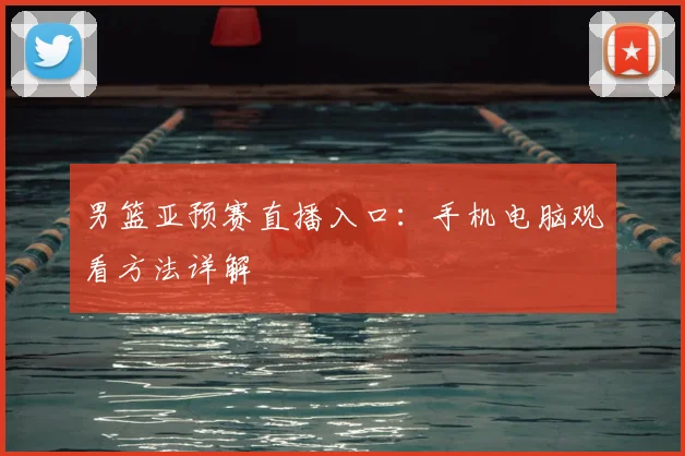 男篮亚预赛直播入口:手机电脑观看方法详解