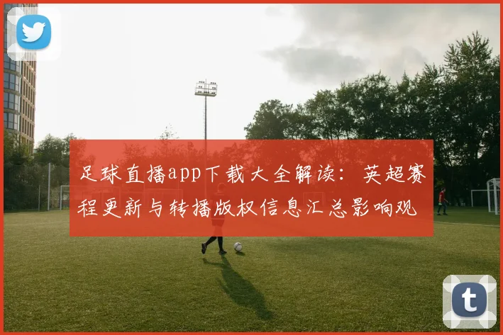 足球直播app下载大全解读：英超赛程更新与转播版权信息汇总影响观看
